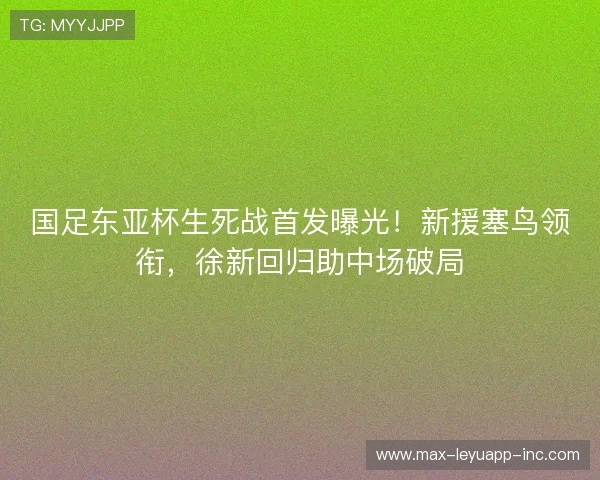 国足东亚杯生死战首发曝光！新援塞鸟领衔，徐新回归助中场破局