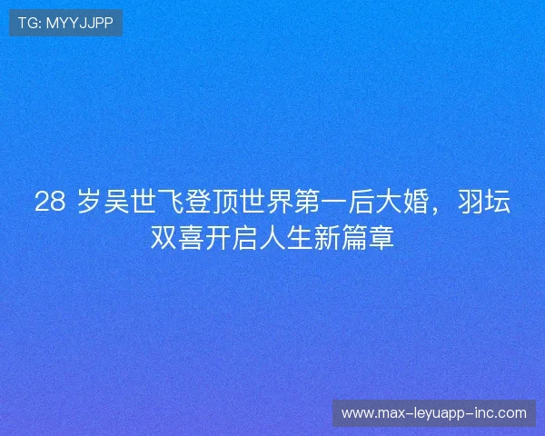 28 岁吴世飞登顶世界第一后大婚，羽坛双喜开启人生新篇章